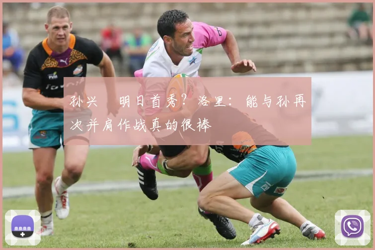 孙兴慜明日首秀？洛里：能与孙再次并肩作战真的很棒