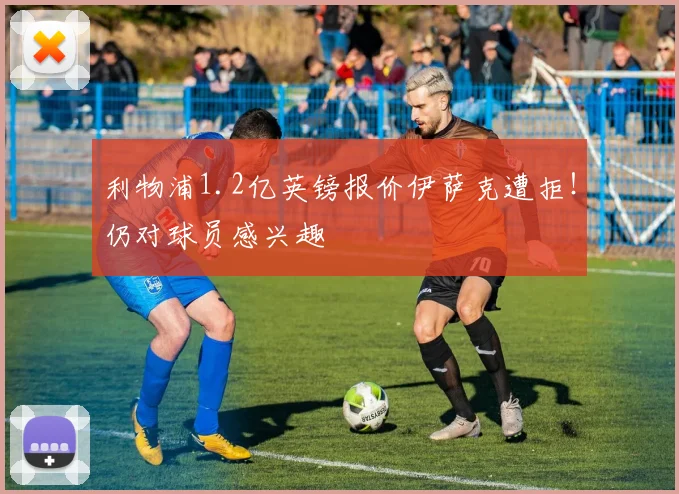 利物浦1.2亿英镑报价伊萨克遭拒！仍对球员感兴趣