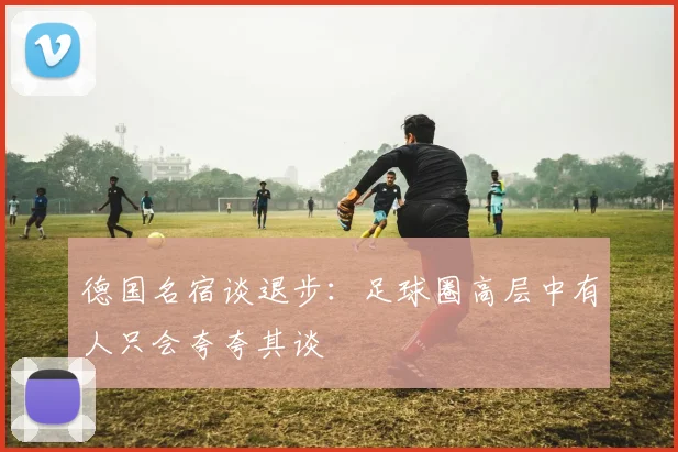 德国名宿谈退步：足球圈高层中有人只会夸夸其谈